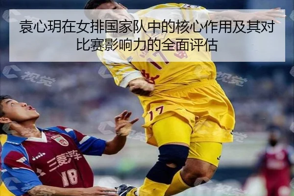 袁心玥在女排国家队中的核心作用及其对比赛影响力的全面评估