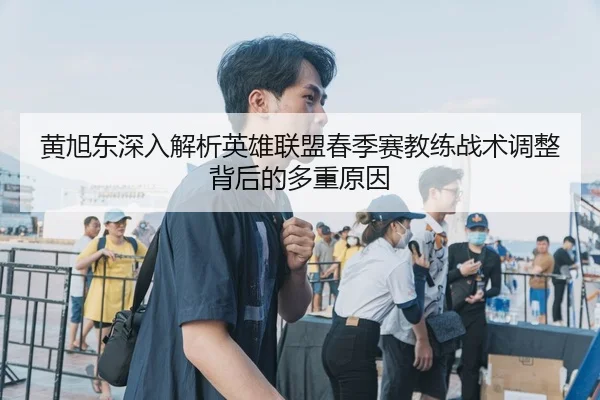 黄旭东深入解析英雄联盟春季赛教练战术调整背后的多重原因